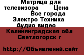 Матрица для телевизора 46“ › Цена ­ 14 000 - Все города Электро-Техника » Аудио-видео   . Калининградская обл.,Светлогорск г.